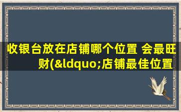 收银台放在店铺哪个位置 会最旺财(“店铺最佳位置放收银台，带旺财运人气！”)